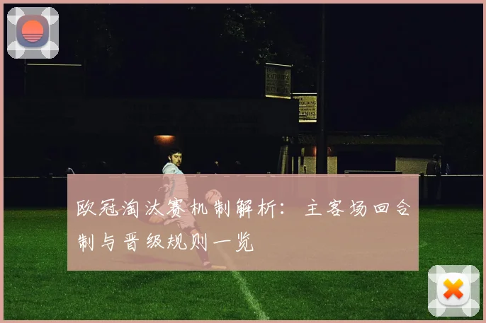 欧冠淘汰赛机制解析：主客场回合制与晋级规则一览