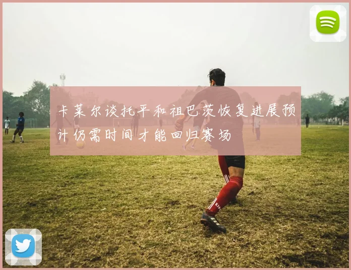 卡莱尔谈托平和祖巴茨恢复进展预计仍需时间才能回归赛场