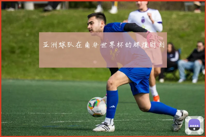 亚洲球队在南非世界杯的辉煌时刻