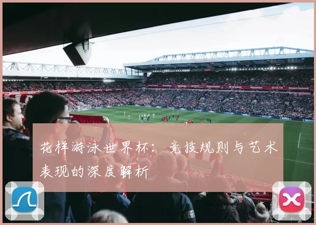 花样游泳世界杯：竞技规则与艺术表现的深度解析