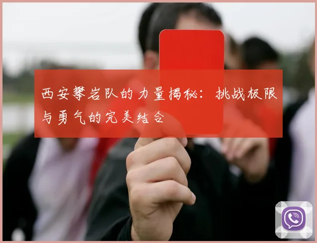 西安攀岩队的力量揭秘：挑战极限与勇气的完美结合