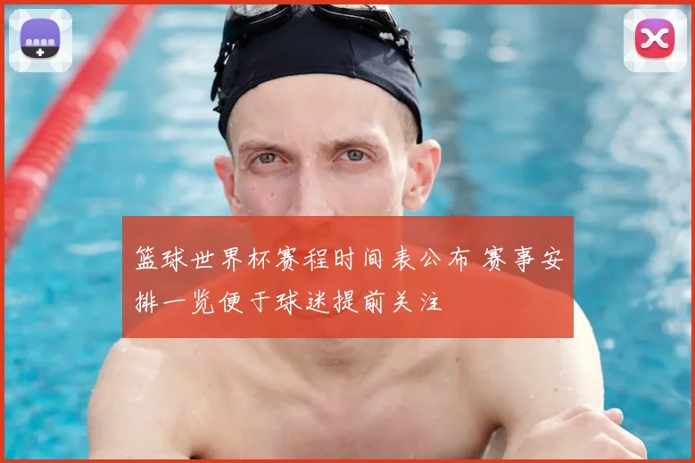 篮球世界杯赛程时间表公布 赛事安排一览便于球迷提前关注
