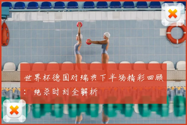 世界杯德国对瑞典下半场精彩回顾：绝杀时刻全解析