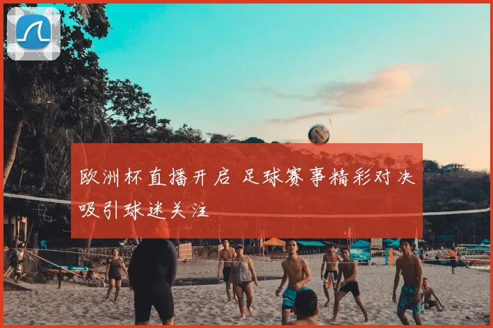 欧洲杯直播开启 足球赛事精彩对决吸引球迷关注