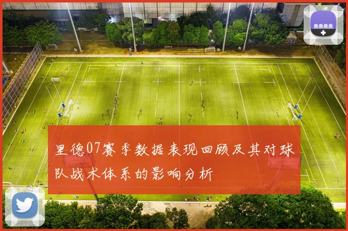 里德07赛季数据表现回顾及其对球队战术体系的影响分析