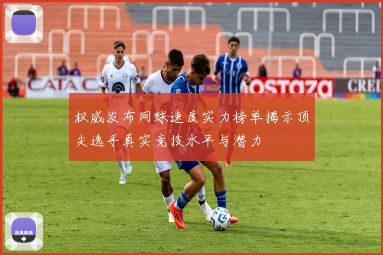 权威发布网球速度实力榜单揭示顶尖选手真实竞技水平与潜力