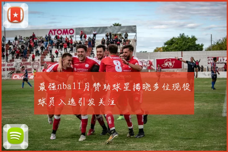 最强nba11月赞助球星揭晓多位现役球员入选引发关注