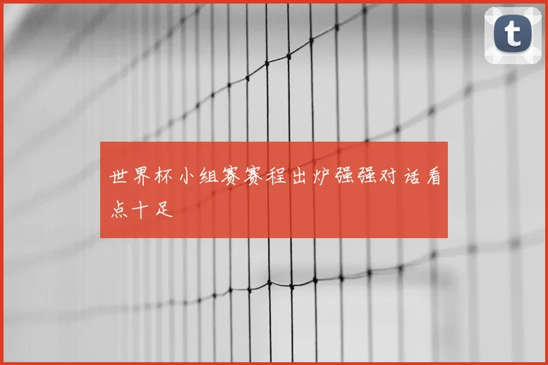 世界杯小组赛赛程出炉强强对话看点十足