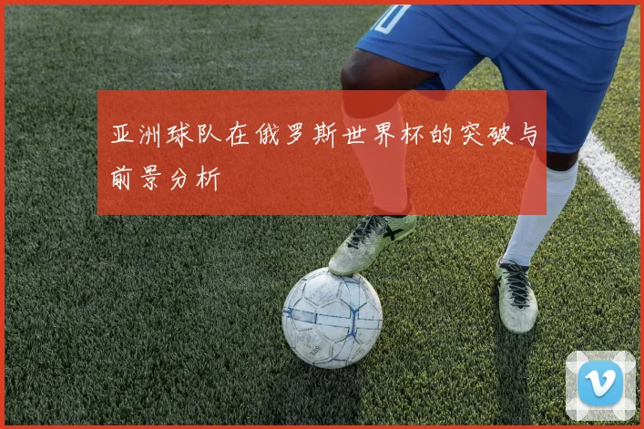 亚洲球队在俄罗斯世界杯的突破与前景分析