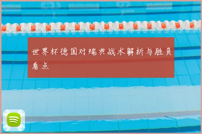 世界杯德国对瑞典战术解析与胜负看点