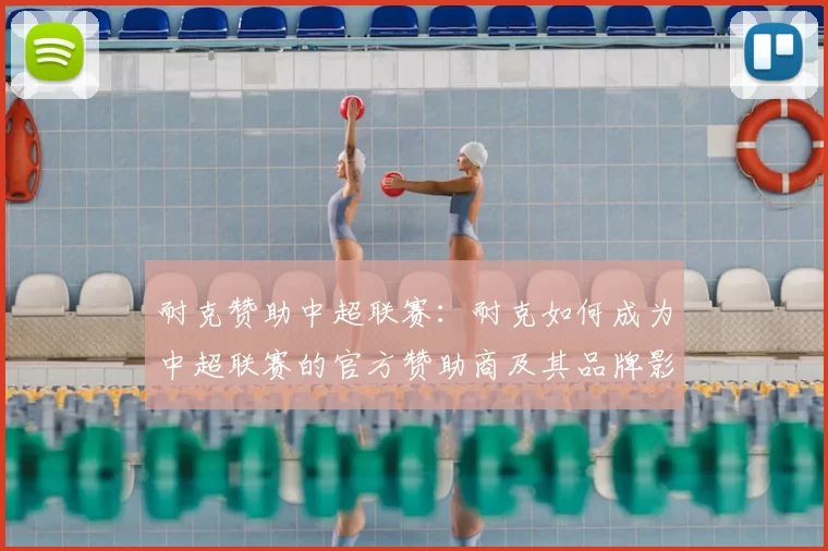 耐克赞助中超联赛：耐克如何成为中超联赛的官方赞助商及其品牌影响