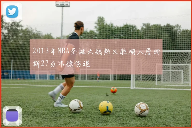 2013年NBA圣诞大战热火胜湖人詹姆斯27分韦德伤退
