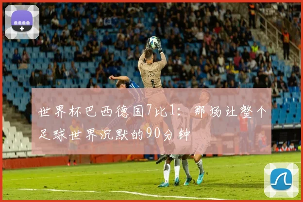 世界杯巴西德国7比1：那场让整个足球世界沉默的90分钟