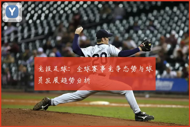 竞技足球：全球赛事竞争态势与球员发展趋势分析