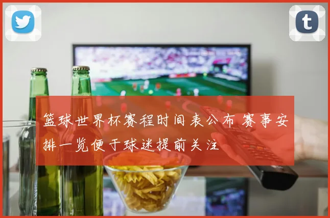 篮球世界杯赛程时间表公布 赛事安排一览便于球迷提前关注