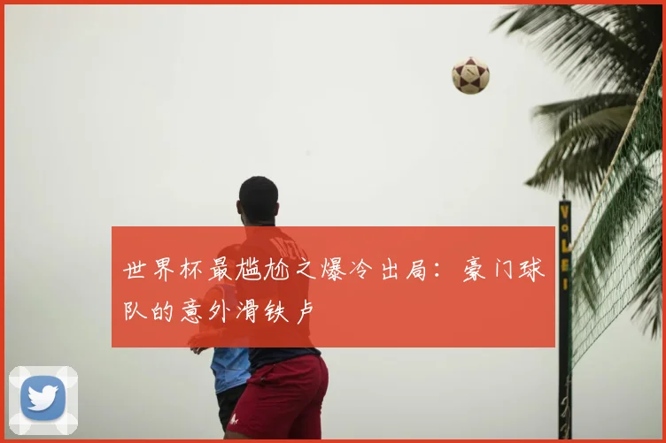 世界杯最尴尬之爆冷出局：豪门球队的意外滑铁卢