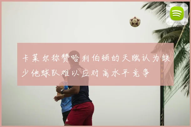 卡莱尔称赞哈利伯顿的天赋认为缺少他球队难以应对高水平竞争