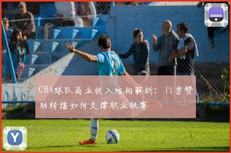 CBA球队商业收入结构解析：门票赞助转播如何支撑职业联赛