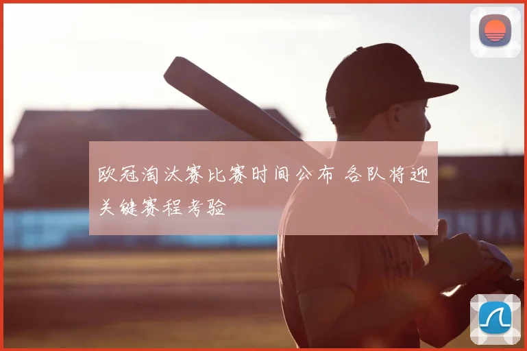 欧冠淘汰赛比赛时间公布 各队将迎关键赛程考验