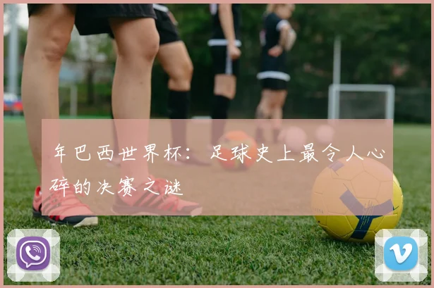 年巴西世界杯：足球史上最令人心碎的决赛之谜