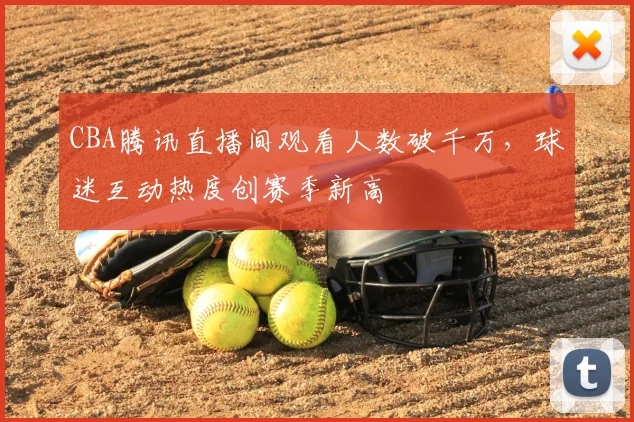 CBA腾讯直播间观看人数破千万，球迷互动热度创赛季新高