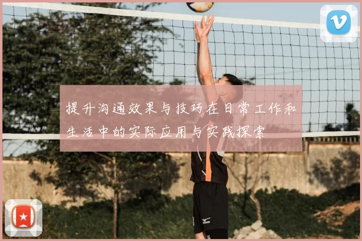 提升沟通效果与技巧在日常工作和生活中的实际应用与实践探索