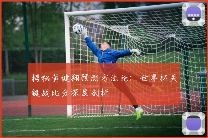 揭秘黄健翔预测方法论：世界杯关键战比分深度剖析