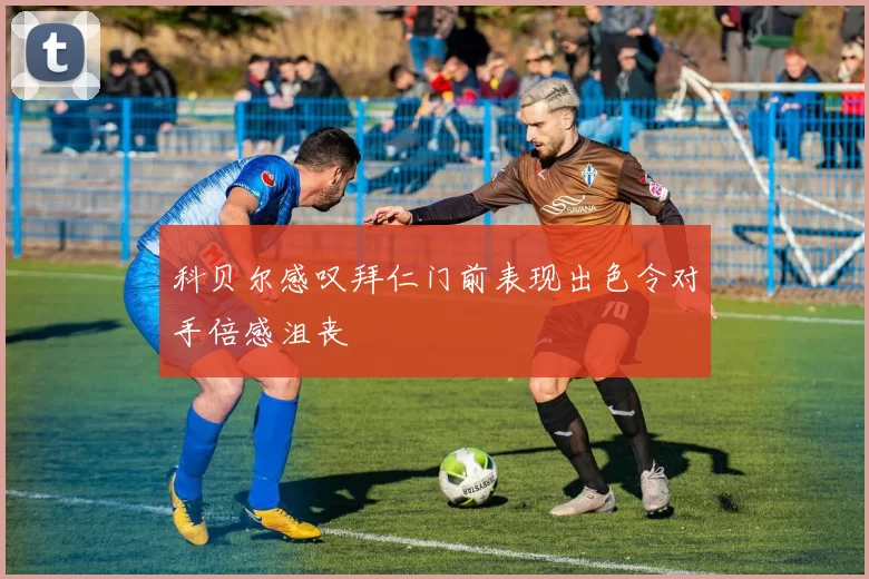 科贝尔感叹拜仁门前表现出色令对手倍感沮丧