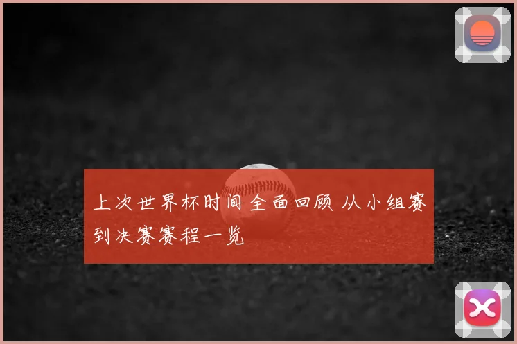 上次世界杯时间全面回顾 从小组赛到决赛赛程一览