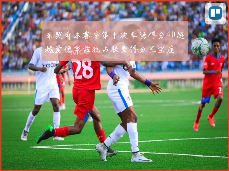 东契奇本赛季第十次单场得分40超越爱德华兹独占联盟得分王宝座