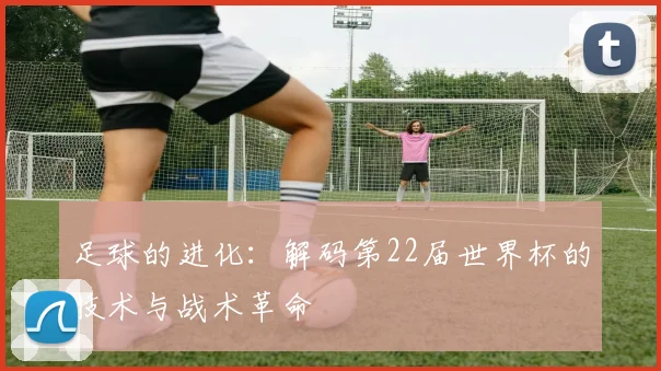 足球的进化：解码第22届世界杯的技术与战术革命