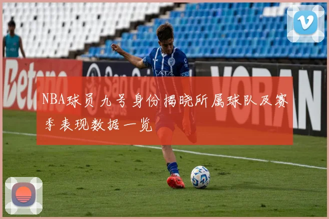 NBA球员九号身份揭晓所属球队及赛季表现数据一览