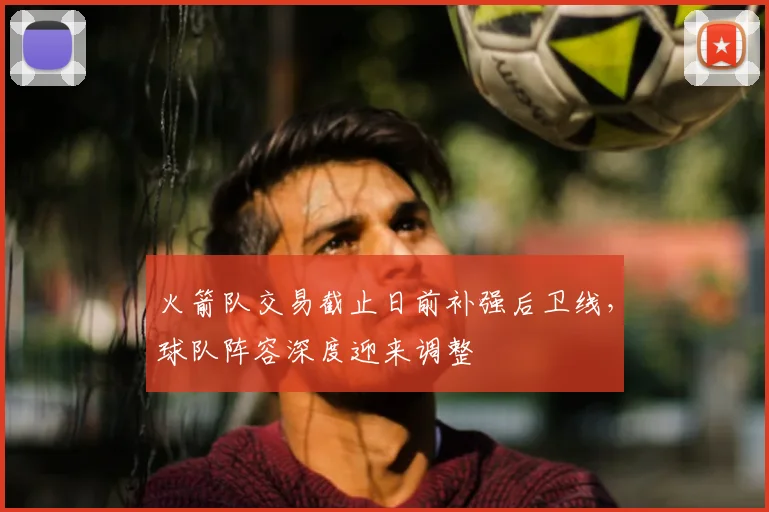 火箭队交易截止日前补强后卫线，球队阵容深度迎来调整