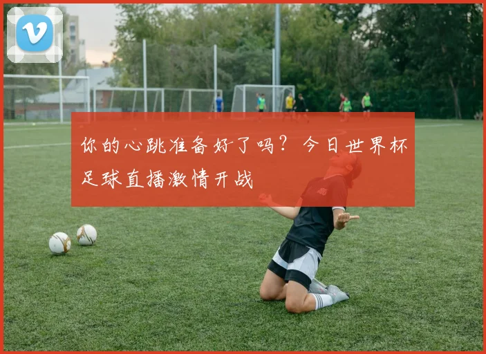 你的心跳准备好了吗？今日世界杯足球直播激情开战