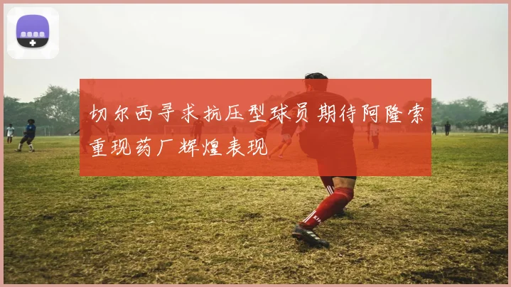 切尔西寻求抗压型球员期待阿隆索重现药厂辉煌表现