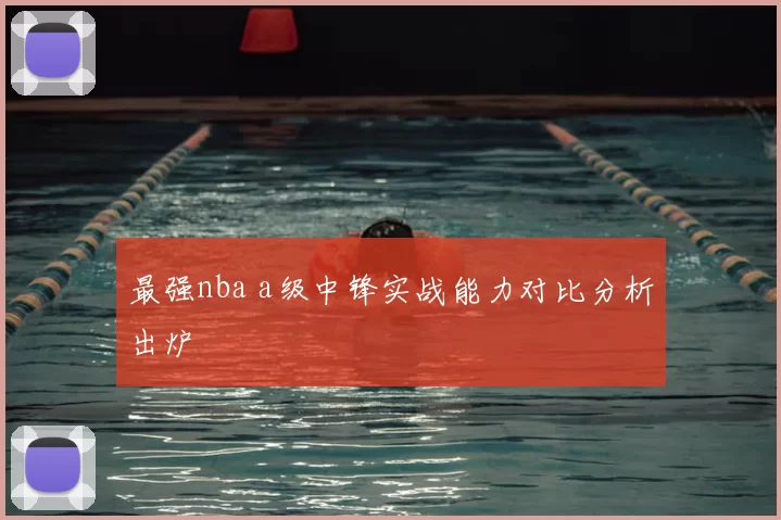 最强nba a级中锋实战能力对比分析出炉