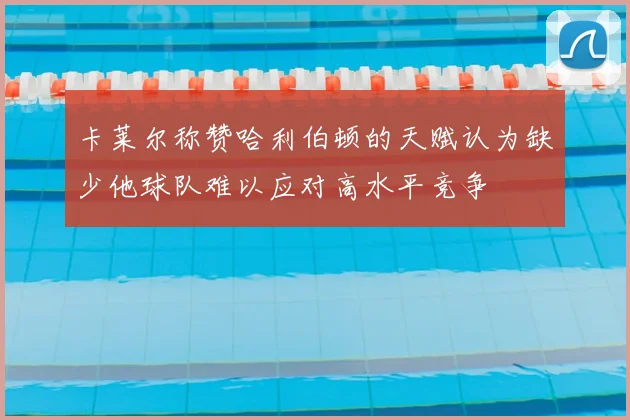 卡莱尔称赞哈利伯顿的天赋认为缺少他球队难以应对高水平竞争