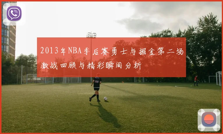 2013年NBA季后赛勇士与掘金第二场激战回顾与精彩瞬间分析