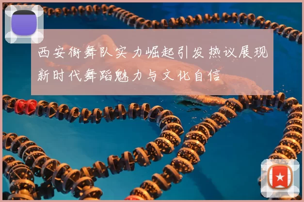 西安街舞队实力崛起引发热议展现新时代舞蹈魅力与文化自信