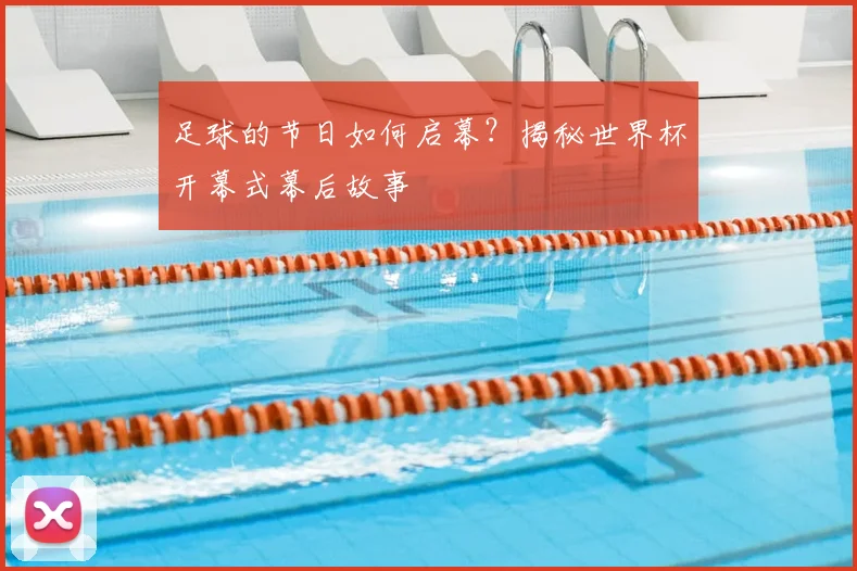 足球的节日如何启幕？揭秘世界杯开幕式幕后故事