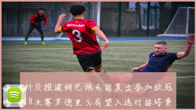 科贝报道姆巴佩或能复出参加欧冠18决赛罗德里戈有望入选对赫塔费大名单