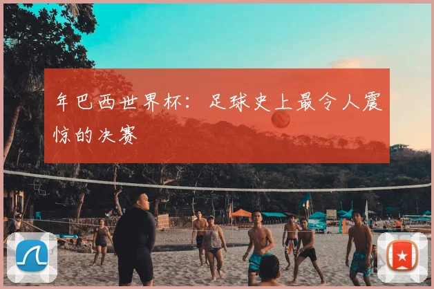 年巴西世界杯:足球史上最令人震惊的决赛