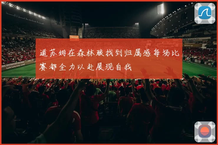 道苏姆在森林狼找到归属感每场比赛都全力以赴展现自我