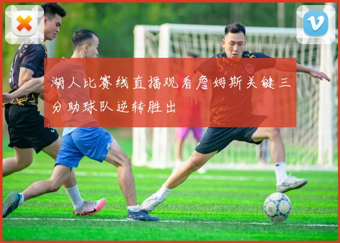 湖人比赛线直播观看詹姆斯关键三分助球队逆转胜出