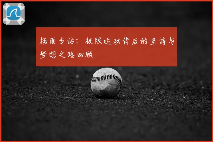 杨丽专访：极限运动背后的坚持与梦想之路回顾