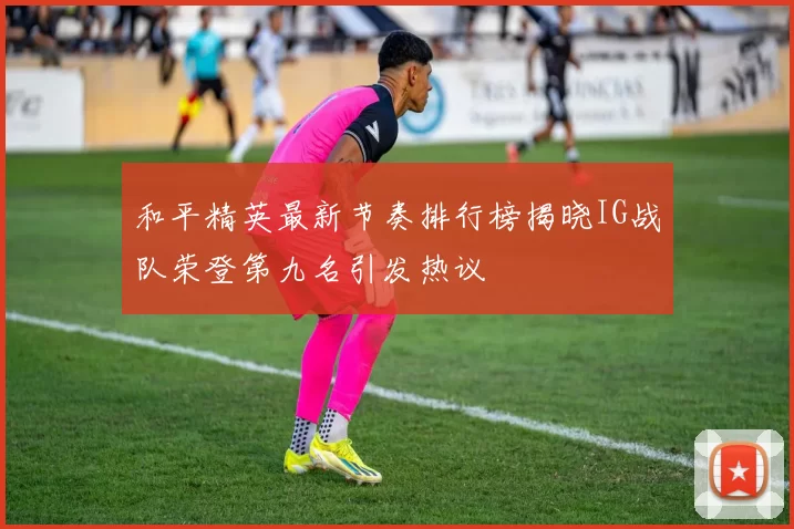 和平精英最新节奏排行榜揭晓IG战队荣登第九名引发热议