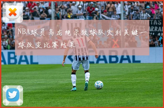 NBA球员乌龙绝杀致球队失利关键一球改变比赛结果