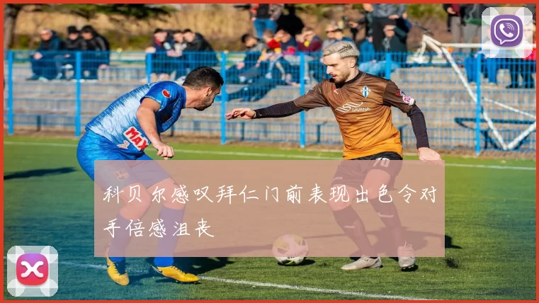 科贝尔感叹拜仁门前表现出色令对手倍感沮丧