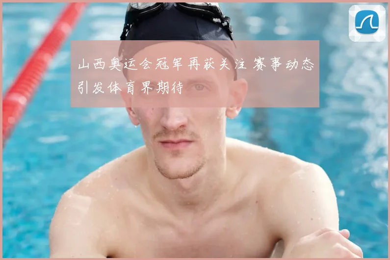 山西奥运会冠军再获关注 赛事动态引发体育界期待