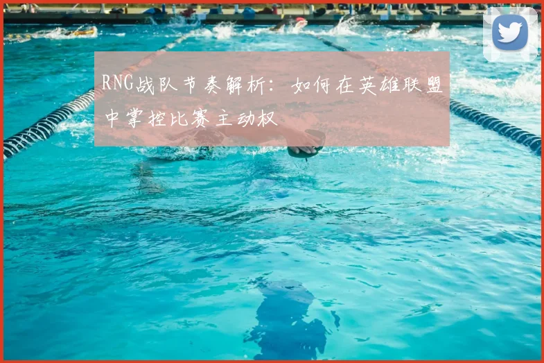 RNG战队节奏解析：如何在英雄联盟中掌控比赛主动权